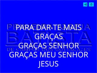 PARA DAR-TE MAIS
GRAÇAS
GRAÇAS SENHOR
GRAÇAS MEU SENHOR
JESUS
 