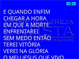 E QUANDO ENFIM
CHEGAR A HORA
EM QUE A MORTE
ENFRENTAREI
SEM MEDO ENTÃO
TEREI VITÓRIA
VEREI NA GLÓRIA
 