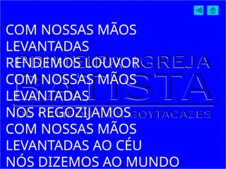 COM NOSSAS MÃOS
LEVANTADAS
RENDEMOS LOUVOR
COM NOSSAS MÃOS
LEVANTADAS
NOS REGOZIJAMOS
COM NOSSAS MÃOS
LEVANTADAS AO CÉU
NÓS DIZEMOS AO MUNDO
 