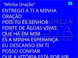 ENTREGO A TI A MINHA
ORAÇÃO
POIS TU ÉS SENHOR
FONTE DE ÁGUAS VIVAS
QUE HÁ EM MIM
ÉS A MINHA ESPERANÇA
EU DESCANSO EM TI
POSSO CONFIAR
“Minha Oração”
 
