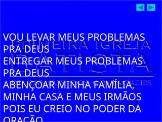 VOU LEVAR MEUS PROBLEMAS
PRA DEUS
ENTREGAR MEUS PROBLEMAS
PRA DEUS
ABENÇOAR MINHA FAMÍLIA,
MINHA CASA E MEUS IRMÃOS
POIS EU CREIO NO PODER DA
 