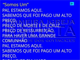 PAI, ESTAMOS AQUI.
SABEMOS QUE FOI PAGO UM ALTO
PREÇO,
PREÇO DE MORTE E DE CRUZ,
PREÇO DE RESSURREIÇÃO,
PARA HAVER UMA GRANDE
COMUNHÃO
PAI, ESTAMOS AQUI.
SABEMOS QUE FOI PAGO UM ALTO
PREÇO,
“Somos Um”
 
