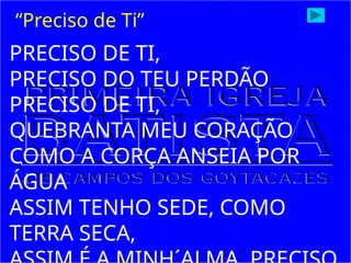 PRECISO DE TI,
PRECISO DO TEU PERDÃO
PRECISO DE TI,
QUEBRANTA MEU CORAÇÃO
COMO A CORÇA ANSEIA POR
ÁGUA
ASSIM TENHO SEDE, COMO
TERRA SECA,
“Preciso de Ti”
 