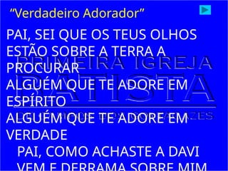 PAI, SEI QUE OS TEUS OLHOS
ESTÃO SOBRE A TERRA A
PROCURAR
ALGUÉM QUE TE ADORE EM
ESPÍRITO
ALGUÉM QUE TE ADORE EM
VERDADE
PAI, COMO ACHASTE A DAVI
“Verdadeiro Adorador”
 