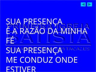 SUA PRESENÇA
É A RAZÃO DA MINHA
FÉ
SUA PRESENÇA
ME CONDUZ ONDE
 