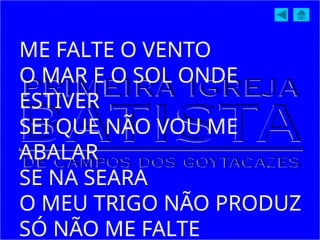 ME FALTE O VENTO
O MAR E O SOL ONDE
ESTIVER
SEI QUE NÃO VOU ME
ABALAR
SE NA SEARA
O MEU TRIGO NÃO PRODUZ
SÓ NÃO ME FALTE
 