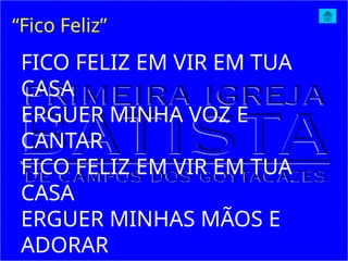 FICO FELIZ EM VIR EM TUA
CASA
ERGUER MINHA VOZ E
CANTAR
FICO FELIZ EM VIR EM TUA
CASA
ERGUER MINHAS MÃOS E
ADORAR
“Fico Feliz”
 