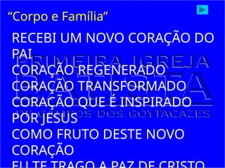 RECEBI UM NOVO CORAÇÃO DO
PAI
CORAÇÃO REGENERADO
CORAÇÃO TRANSFORMADO
CORAÇÃO QUE É INSPIRADO
POR JESUS
COMO FRUTO DESTE NOVO
CORAÇÃO
“Corpo e Família”
 