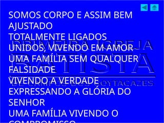 SOMOS CORPO E ASSIM BEM
AJUSTADO
TOTALMENTE LIGADOS
UNIDOS, VIVENDO EM AMOR
UMA FAMÍLIA SEM QUALQUER
FALSIDADE
VIVENDO A VERDADE
EXPRESSANDO A GLÓRIA DO
SENHOR
UMA FAMÍLIA VIVENDO O
 
