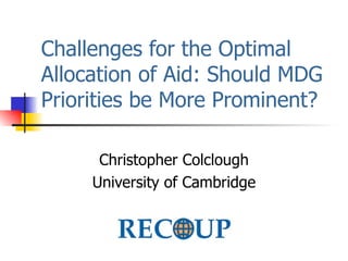 Challenges for the Optimal Allocation of Aid: Should MDG Priorities be More Prominent? Christopher Colclough University of Cambridge 