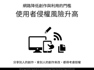分享別⼈的創作，拿別⼈的創作來改，都得考慮授權
網路降低創作與利⽤的⾨檻
使⽤者侵權⾵險升⾼
Edit by Hugo Garduño, Copy by Alex Tai, and Devices by Gregor Črešnar from the Noun Project (CC BY 3.0 US)
 
