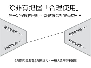 合理使⽤還要在合理範圍內，⼀般⼈要判斷很困難
是不是營利……
利⽤的⽐例……
有沒有市場……
利⽤的原因……
除⾮有把握「合理使⽤」
在⼀定程度內利⽤，或是符合社會公益……
 