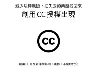 創⽤CC是在著作權基礎下運作，不是取代它
減少法律⾵險，把失去的樂趣找回來
創⽤CC授權出現
c
 