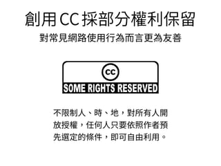 A
創⽤CC採部分權利保留
對常⾒網路使⽤⾏為⽽⾔更為友善
不限制⼈、時、地，對所有⼈開
放授權，任何⼈只要依照作者預
先選定的條件，即可⾃由利⽤。
 