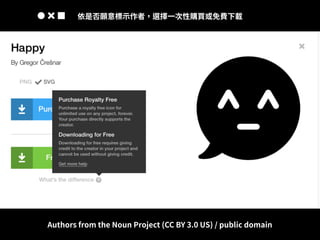 thenounproject.com
https://thenounproject.com/term/happy/203924/
• 依是否願意標⽰作者，選擇⼀次性購買或免費下載
• Authors from the Noun Project (CC BY 3.0 US) / public domain
 