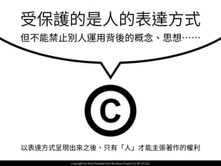 以表達⽅式呈現出來之後，只有「⼈」才能主張著作的權利
受保護的是⼈的表達⽅式
但不能禁⽌別⼈運⽤背後的概念、思想……
Copyright by Shiori Kawada from the Noun Project (CC BY 3.0 US).
 