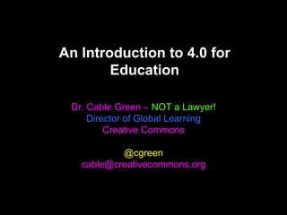 An Introduction to 4.0 for
        Education

 Dr. Cable Green – NOT a Lawyer!
     Director of Global Learning
         Creative Commons

           @cgreen
   cable@creativecommons.org
 