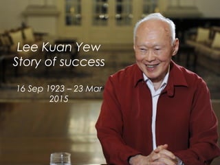 Lee Kuan Yew
Story of success
16 Sep 1923 – 23 Mar
2015
 