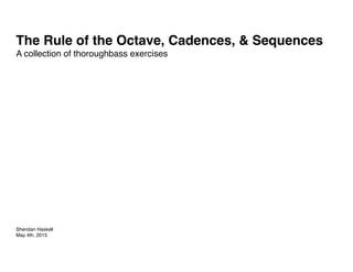 The Rule of the Octave, Cadences, & Sequences
A collection of thoroughbass exercises
Sheridan Haskell
May 4th, 2015 
 