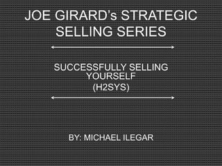 JOE GIRARD’s STRATEGIC
SELLING SERIES
SUCCESSFULLY SELLING
YOURSELF
(H2SYS)
BY: MICHAEL ILEGAR
 