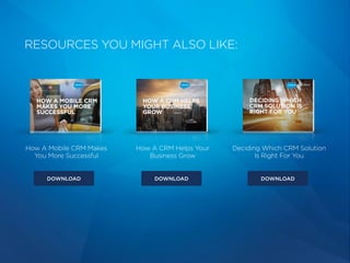 RESOURCES YOU MIGHT ALSO LIKE:
How A Mobile CRM Makes
You More Successful
Deciding Which CRM Solution
Is Right For You
How A CRM Helps Your
Business Grow
DOWNLOAD DOWNLOAD DOWNLOAD
 