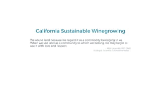 California Sustainable Winegrowing
We abuse land because we regard it as a commodity belonging to us.
When we see land as a community to which we belong, we may begin to
use it with love and respect.
- Aldo Leopold (1887-1948)
Ecologist, Scientist, Environmentalist, …
 