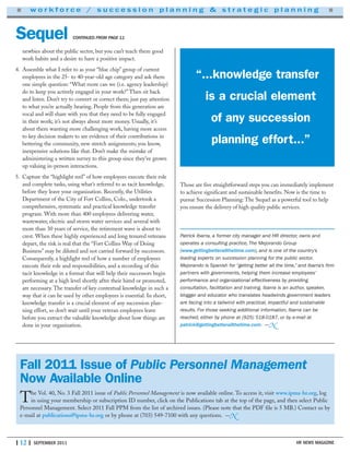| 12 | SEPTEMBER 2011 HR NEWS MAGAZINE
“...knowledge transfer
is a crucial element
of any succession
planning effort...”
newbies about the public sector, but you can’t teach them good
work habits and a desire to have a positive impact.
4. Assemble what I refer to as your “blue chip” group of current
employees in the 25- to 40-year-old age category and ask them
one simple question: “What more can we (i.e. agency leadership)
do to keep you actively engaged in your work?” Then sit back
and listen. Don’t try to convert or correct them; just pay attention
to what you’re actually hearing. People from this generation are
vocal and will share with you that they need to be fully engaged
in their work; it’s not always about more money. Usually, it’s
about them wanting more challenging work, having more access
to key decision makers to see evidence of their contributions in
bettering the community, new stretch assignments; you know,
inexpensive solutions like that. Don’t make the mistake of
administering a written survey to this group since they’ve grown
up valuing in-person interactions.
5. Capture the “highlight reel” of how employees execute their role
and complete tasks, using what’s referred to as tacit knowledge,
before they leave your organization. Recently, the Utilities
Department of the City of Fort Collins, Colo., undertook a
comprehensive, systematic and practical knowledge transfer
program. With more than 400 employees delivering water,
wastewater, electric and storm water services and several with
more than 30 years of service, the retirement wave is about to
crest. When these highly experienced and long tenured veterans
depart, the risk is real that the “Fort Collins Way of Doing
Business” may be diluted and not carried forward by successors.
Consequently, a highlight reel of how a number of employees
execute their role and responsibilities, and a recording of this
tacit knowledge in a format that will help their successors begin
performing at a high level shortly after their hired or promoted,
are necessary. The transfer of key contextual knowledge in such a
way that it can be used by other employees is essential. In short,
knowledge transfer is a crucial element of any succession plan-
ning effort, so don’t wait until your veteran employees leave
before you extract the valuable knowledge about how things are
done in your organization.
Those are five straightforward steps you can immediately implement
to achieve significant and sustainable benefits. Now is the time to
pursue Succession Planning: The Sequel as a powerful tool to help
you ensure the delivery of high quality public services.
Patrick Ibarra, a former city manager and HR director, owns and
operates a consulting practice, The Mejorando Group
(www.gettingbetterallthetime.com), and is one of the country’s
leading experts on succession planning for the public sector.
Mejorando is Spanish for “getting better all the time,” and Ibarra’s firm
partners with governments, helping them increase employees’
performance and organizational effectiveness by providing
consultation, facilitation and training. Ibarra is an author, speaker,
blogger and educator who translates headwinds government leaders
are facing into a tailwind with practical, impactful and sustainable
results. For those seeking additional information, Ibarra can be
reached, either by phone at (925) 518-0187, or by e-mail at
patrick@gettingbetterallthetime.com. —N
Sequel CONTINUED FROM PAGE 11
■ w o r k f o r c e / s u c c e s s i o n p l a n n i n g & s t r a t e g i c p l a n n i n g ■
The Vol. 40, No. 3 Fall 2011 issue of Public Personnel Management is now available online. To access it, visit www.ipma-hr.org, log
in using your membership or subscription ID number, click on the Publications tab at the top of the page, and then select Public
Personnel Management. Select 2011 Fall PPM from the list of archived issues. (Please note that the PDF file is 5 MB.) Contact us by
e-mail at publications@ipma-hr.org or by phone at (703) 549-7100 with any questions. —N
Fall 2011 Issue of Public Personnel Management
Now Available Online
 