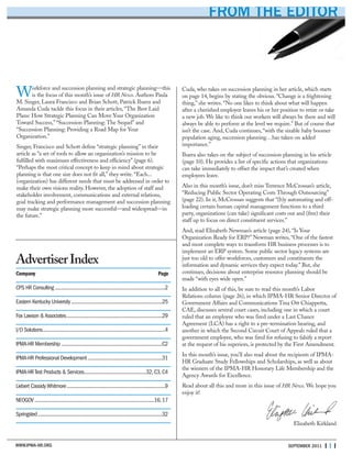 WWW.IPMA-HR.ORG
AdvertiserIndex
Company Page
CPS HR Consulting ............................................................................................2
Eastern Kentucky University............................................................................25
Fox Lawson &Associates................................................................................29
I/O Solutions......................................................................................................4
IPMA-HR Membership ....................................................................................C2
IPMA-HR Professional Development ..............................................................31
IPMA-HRTest Products & Services....................................................32,C3,C4
Liebert CassidyWhitmore..................................................................................9
NEOGOV....................................................................................................16,17
Springsted........................................................................................................32
Workforce and succession planning and strategic planning—this
is the focus of this month’s issue of HR News. Authors Paula
M. Singer, Laura Francisco and Brian Schott, Patrick Ibarra and
Amanda Cuda tackle this focus in their articles, “The Best Laid
Plans: How Strategic Planning Can Move Your Organization
Toward Success,” “Succession Planning: The Sequel” and
“Succession Planning: Providing a Road Map for Your
Organization.”
Singer, Francisco and Schott define “strategic planning” in their
article as “a set of tools to allow an organization’s mission to be
fulfilled with maximum effectiveness and efficiency” (page 6).
“Perhaps the most critical concept to keep in mind about strategic
planning is that one size does not fit all,” they write. “Each...
(organization) has different needs that must be addressed in order to
make their own visions reality. However, the adoption of staff and
stakeholder involvement, communications and external relations,
goal tracking and performance management and succession planning
may make strategic planning more successful—and widespread—in
the future.”
FROM THE EDITOR
Cuda, who takes on succession planning in her article, which starts
on page 14, begins by stating the obvious. “Change is a frightening
thing,” she writes. “No one likes to think about what will happen
after a cherished employee leaves his or her position to retire or take
a new job. We like to think our workers will always be there and will
always be able to perform at the level we require.” But of course that
isn’t the case. And, Cuda continues, “with the sizable baby boomer
population aging, succession planning…has taken on added
importance.”
Ibarra also takes on the subject of succession planning in his article
(page 10). He provides a list of specific actions that organizations
can take immediately to offset the impact that’s created when
employees leave.
Also in this month’s issue, don’t miss Terrence McCrossan’s article,
“Reducing Public Sector Operating Costs Through Outsourcing”
(page 22). In it, McCrossan suggests that “(b)y automating and off-
loading certain human capital management functions to a third
party, organizations (can take) significant costs out and (free) their
staff up to focus on direct constituent services.”
And, read Elizabeth Newman’s article (page 24), “Is Your
Organization Ready for ERP?” Newman writes, “One of the fastest
and most complete ways to transform HR business processes is to
implement an ERP system. Some public sector legacy systems are
just too old to offer workforces, customers and constituents the
information and dynamic services they expect today.” But, she
continues, decisions about enterprise resource planning should be
made “with eyes wide open.”
In addition to all of this, be sure to read this month’s Labor
Relations column (page 26), in which IPMA-HR Senior Director of
Government Affairs and Communications Tina Ott Chiappetta,
CAE, discusses several court cases, including one in which a court
ruled that an employee who was fired under a Last Chance
Agreement (LCA) has a right to a pre-termination hearing, and
another in which the Second Circuit Court of Appeals ruled that a
government employee, who was fired for refusing to falsify a report
at the request of his superiors, is protected by the First Amendment.
In this month’s issue, you’ll also read about the recipients of IPMA-
HR Graduate Study Fellowships and Scholarships, as well as about
the winners of the IPMA-HR Honorary Life Membership and the
Agency Awards for Excellence.
Read about all this and more in this issue of HR News. We hope you
enjoy it!
Elizabeth Kirkland
SEPTEMBER 2011 | 1 |
 