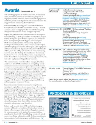 | 32 | SEPTEMBER 2011 HR NEWS MAGAZINE
PRODUCTS & SERVICES
Entry-level and promotional
test products, services, and
publications for public safety
and non-public safety personnel.
CALENDAR
September 21- Online Course: Developing
December 6 Competencies for HR Success
Conference & Expo
For more information, visit www.ipma-hr.org/
professional-development/online-courses/
developing-competencies-hr-success-online-
training, or contact IPMA-HR Professional
Development and Research Coordinator
Heather Corbin, either by phone at (703) 549-
7100, or by e-mail at hcorbin@ipma-hr.org.
September 24-28 2011 IPMA-HR International Training
Conference & Expo
Marriott Downtown Chicago Magnificent
Mile Hotel
Chicago, Ill.
For more information, visit www.ipma-
hr.org/professional-development/conferences,
or contact IPMA-HR Professional
Development and Research Coordinator
Heather Corbin, either by phone at (703) 549-
7100, or by e-mail at hcorbin@ipma-hr.org.
Oct. 3 - May 2012 HR Certificate Program - online only
Eight-module program designed for new to HR
or new to public sector HR professionals
For more information, visit www.ipma-
hr.org/node/21596 or contact IPMA-HR
Professional Development and Research
Coordinator Heather Corbin, either by phone
at (703) 549-7100, or by e-mail at
hcorbin@ipma-hr.org.
October 16-19 Eastern Region IPMA-HR Conference
Queensbury Hotel
Glens Falls, N.Y.
For more information, e-mail Mike Coury,
IPMA-CP, at mcoury@cityofnewport.com.
Watch the HR Bulletin and our Web site—www.ipma-hr.org—
for more information on educational opportunities.
Awards CONTINUED FROM PAGE 21
such as walking programs, on-site lunch and learns, on-site medical
carrier presentations, webinars to be watched in a group or at an
employee’s computer, and various other ready-to-rollout programs in
an effort to provide county departments with tools and resources that
engage employees in improving their health status.
In November 2009, the county joined forces with the American
Cancer Society and CIGNA to launch “Active for Life,” a 10-week
American Cancer Society program that uses individual and group
strategies to help employees become more physically active.
In June 2010, DHR developed and implemented the “Countywide
Fitness Challenge,” a DHR-sponsored five-month wellness program
that was championed by the Board of Supervisors and department
heads. A countywide eight-week “Biggest Loser” campaign—a
DHR-coordinated competition between county departments
resulting in the formation of 773 teams—was also launched in June
2010. During the June to October 2010 program, 6,441 employees in
773 teams from 36 county departments lost a collective 11.4 tons. In
addition, more than 3,200 people attended the fitness events during
non-work hours. The challenge also created a sense of community.
Employees who were surveyed at the end of the program expressed
that it afforded them an opportunity to create a support network with
their fellow employees and “Biggest Loser” teammates.
This sentiment carried over to the wellness managers. What they
could not do alone, DHR assisted them in accomplishing. County
departmental human resources managers or personnel officers serve
as wellness managers in addition to their demanding duties and dead-
lines. One reason that the Countywide Fitness Challenge netted such
high participation and outcomes was the ease with which it could be
deployed. DHR designed the campaigns and events, created all
communication collateral including e-mail blasts, posters and RSVP
and “Biggest Loser” surveys, held trainings to familiarize wellness
managers with all aspects of the program, and provided follow-up
and encouragement every step of the way.
In an environment of limited resources and no budget for new
campaigns, it required innovation to create a robust wellness program
that garnered such high employee participation. The success that the
2010 Countywide Fitness Challenge experienced and its positive
impact on employees and their families makes this a truly amazing
achievement. County departments have stepped up to support the
2011 Countywide Fitness Challenge and new collaborative partners
for 2011 will include county-sponsored life, accidental death and
dismemberment, and dental plans, and the American Diabetes
Association and American Lung Association.
In these tough economic times, DHR used existing strategies,
cemented collaborative partnerships and built on them in order to
take the wellness program to the next level. They plan to maintain
the success constructed by the goals and momentum that they
created. As the Countywide Fitness Challenge proved, with critical
support from the top and thinking outside the box, even with mone-
tary constraints, a best in class program can be developed. —N
 