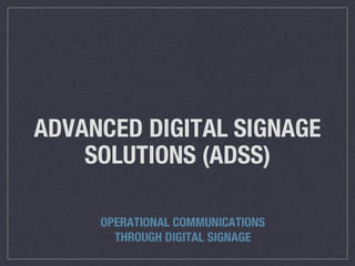 ADVANCED DIGITAL SIGNAGE
SOLUTIONS (ADSS)
OPERATIONAL COMMUNICATIONS
THROUGH DIGITAL SIGNAGE
 