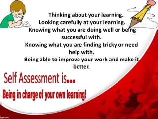 Thinking about your learning.
Looking carefully at your learning.
Knowing what you are doing well or being
successful with.
Knowing what you are finding tricky or need
help with.
Being able to improve your work and make it
better.
 