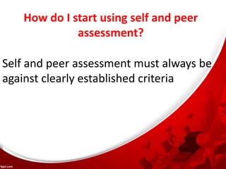 How do I start using self and peer
assessment?
Self and peer assessment must always be
against clearly established criteria
 
