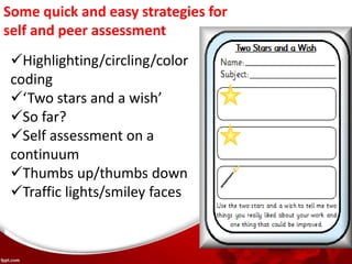 Some quick and easy strategies for
self and peer assessment
Highlighting/circling/color
coding
‘Two stars and a wish’
So far?
Self assessment on a
continuum
Thumbs up/thumbs down
Traffic lights/smiley faces
 