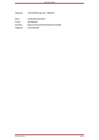 ABD. HADI AHMAD
Telephone : +6019-9460720 @ +6011-10860720
Name : Johainal Bin Abd Rahim
Position : Qc Engineer
Company : Sapura Kencana Sdn Bhd (Kencana Pinewell)
Telephone : +6019-9067942
28 February 2015 Page 10
 