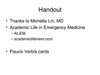 Handout
• Thanks to Michelle Lin, MD
• Academic Life in Emergency Medicine
– ALiEM
– academiclifeinem.com
• Paucis Verbis cards
 
