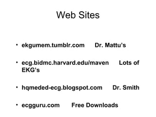 Web Sites
• ekgumem.tumblr.com Dr. Mattu’s
• ecg.bidmc.harvard.edu/maven Lots of
EKG’s
• hqmeded-ecg.blogspot.com Dr. Smith
• ecgguru.com Free Downloads
 
