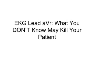 EKG Lead aVr: What You
DON’T Know May Kill Your
Patient
 
