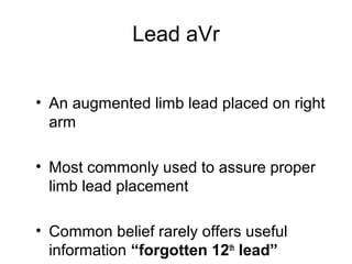 Lead aVr
• An augmented limb lead placed on right
arm
• Most commonly used to assure proper
limb lead placement
• Common belief rarely offers useful
information “forgotten 12th
lead”
 