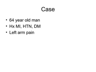 Case
• 64 year old man
• Hx MI, HTN, DM
• Left arm pain
 