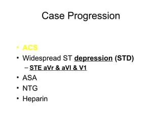 Case Progression
• ACS
• Widespread ST depression (STD)
– STE aVr & aVl & V1
• ASA
• NTG
• Heparin
 