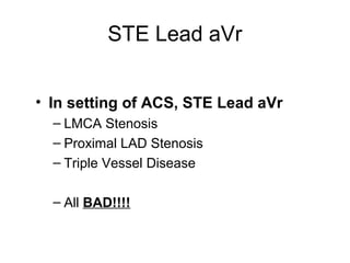STE Lead aVr
• In setting of ACS, STE Lead aVr
– LMCA Stenosis
– Proximal LAD Stenosis
– Triple Vessel Disease
– All BAD!!!!
 