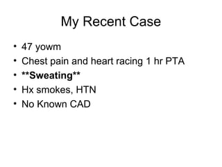 My Recent Case
• 47 yowm
• Chest pain and heart racing 1 hr PTA
• **Sweating**
• Hx smokes, HTN
• No Known CAD
 