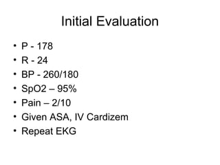 Initial Evaluation
• P - 178
• R - 24
• BP - 260/180
• SpO2 – 95%
• Pain – 2/10
• Given ASA, IV Cardizem
• Repeat EKG
 