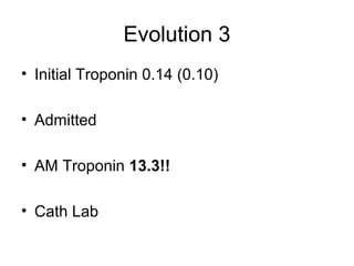 Evolution 3
• Initial Troponin 0.14 (0.10)
• Admitted
• AM Troponin 13.3!!
• Cath Lab
 