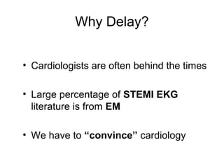 Why Delay?
• Cardiologists are often behind the times
• Large percentage of STEMI EKG
literature is from EM
• We have to “convince” cardiology
 