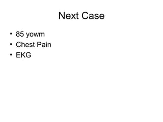 Next Case
• 85 yowm
• Chest Pain
• EKG
 