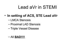 Lead aVr in STEMI
• In setting of ACS, STE Lead aVr
– LMCA Stenosis
– Proximal LAD Stenosis
– Triple Vessel Disease
– All BAD!!!!
 