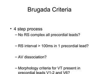 Brugada Criteria
• 4 step process
– No RS complex all precordial leads?
– RS interval > 100ms in 1 precordial lead?
– AV dissociation?
– Morphology criteria for VT present in
precordial leads V1-2 and V6?
 
