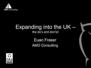 Expanding into the UK –
the do’s and don’ts!
Euan Fraser
AMO Consulting
 