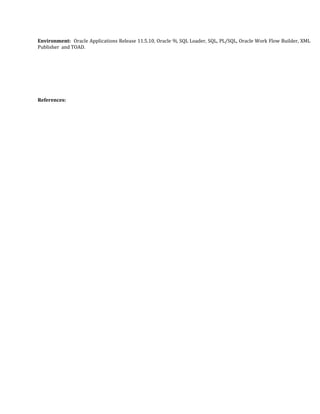 Environment: Oracle Applications Release 11.5.10, Oracle 9i, SQL Loader, SQL, PL/SQL, Oracle Work Flow Builder, XML
Publisher and TOAD.
References:
 
